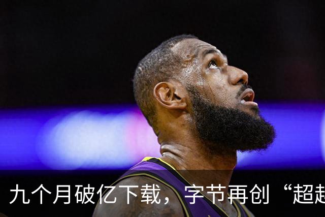 九个月破亿下载，字节再创“超越”奇迹