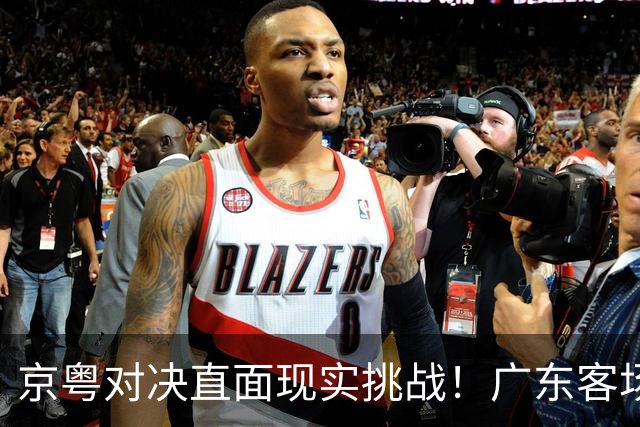 京粤对决直面现实挑战！广东客场遭遇连败风险，解说员杜锋展现新视角