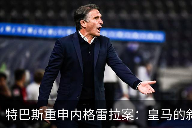 特巴斯重申内格雷拉案：皇马的叙述无法改变事实