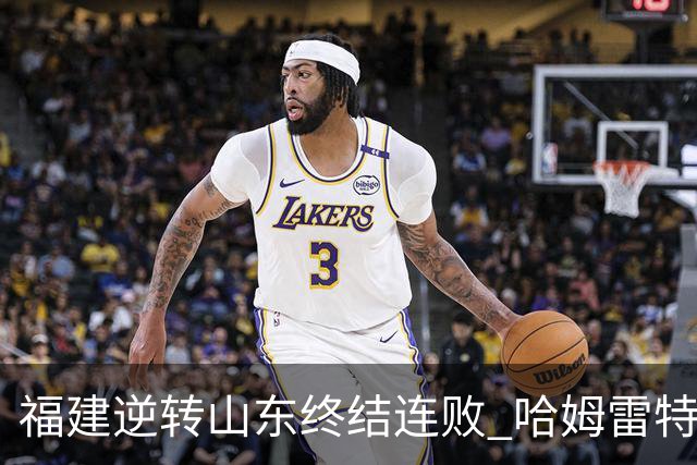 福建逆转山东终结连败 哈姆雷特飙下35分引领胜利